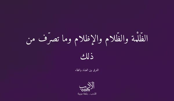 الظّلْمة والظّلام والإظلام وما تصرّف من ذلك - الفرق بين الضاد والظاء