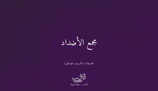 مجمع الأضداد - التعريفات (الشريف الجرجاني)