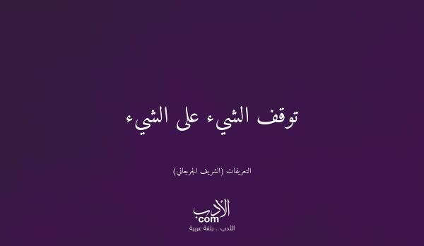 توقف الشيء على الشيء - التعريفات (الشريف الجرجاني)