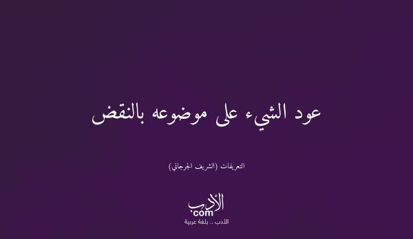 عود الشيء على موضوعه بالنقض - التعريفات (الشريف الجرجاني)